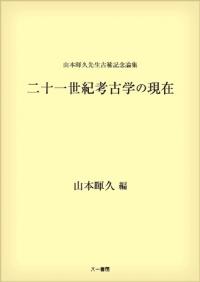 山本暉久先生古稀記念論集　二十一世紀考古学の現在